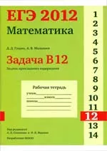 Гущин Д. Д., Малышев А. В. ЕГЭ 2012. Математика. Задача В12. Задачи прикладного содержания. Рабочая тетрадь