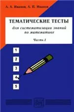 Иванов А.П. Тематические тесты для систематизации знаний по математике. Часть 1: Учебное пособие