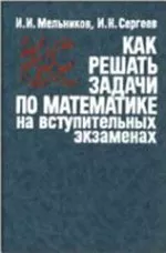 Мельников И. И., Сергеев И. Н. Как решать задачи по математике на вступительных экзаменах